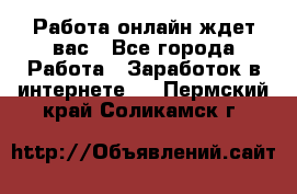 Работа онлайн ждет вас - Все города Работа » Заработок в интернете   . Пермский край,Соликамск г.